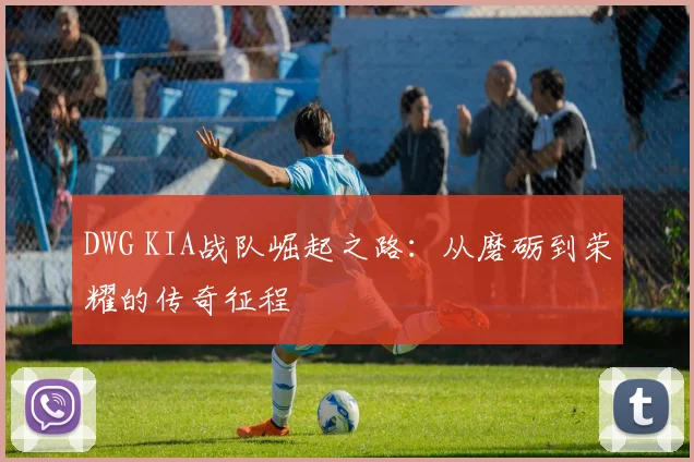 DWG KIA战队崛起之路：从磨砺到荣耀的传奇征程