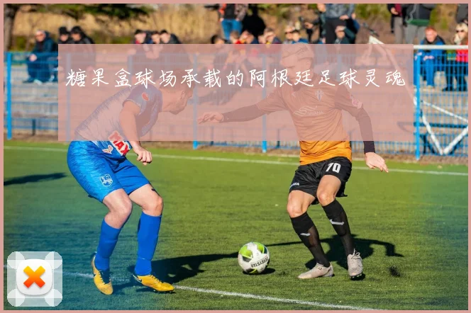 糖果盒球场承载的阿根廷足球灵魂