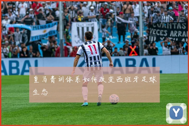 皇马青训体系如何改变西班牙足球生态