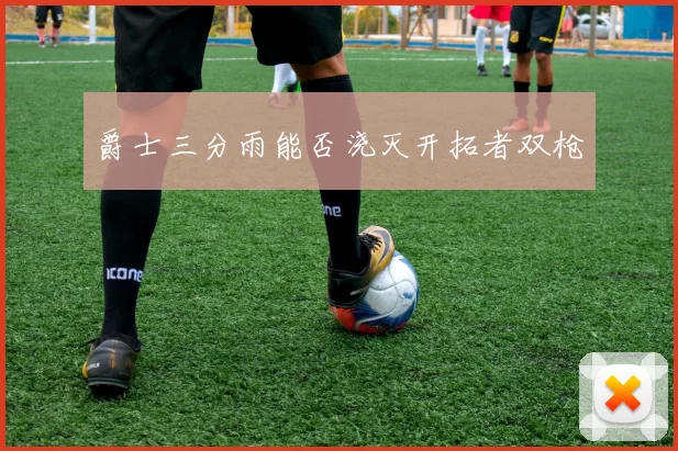 爵士三分雨能否浇灭开拓者双枪