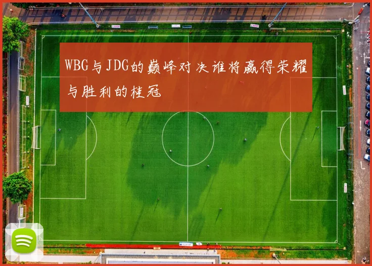WBG与JDG的巅峰对决谁将赢得荣耀与胜利的桂冠