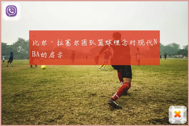 比尔·拉塞尔团队篮球理念对现代NBA的启示