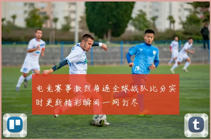 电竞赛事激烈角逐全球战队比分实时更新精彩瞬间一网打尽