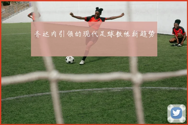 齐达内引领的现代足球教练新趋势