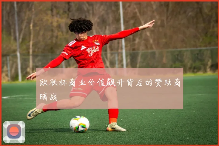 欧联杯商业价值飙升背后的赞助商暗战