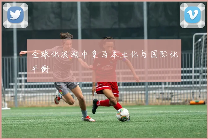 全球化浪潮中皇马本土化与国际化平衡