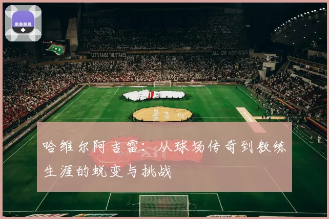 哈维尔阿吉雷：从球场传奇到教练生涯的蜕变与挑战