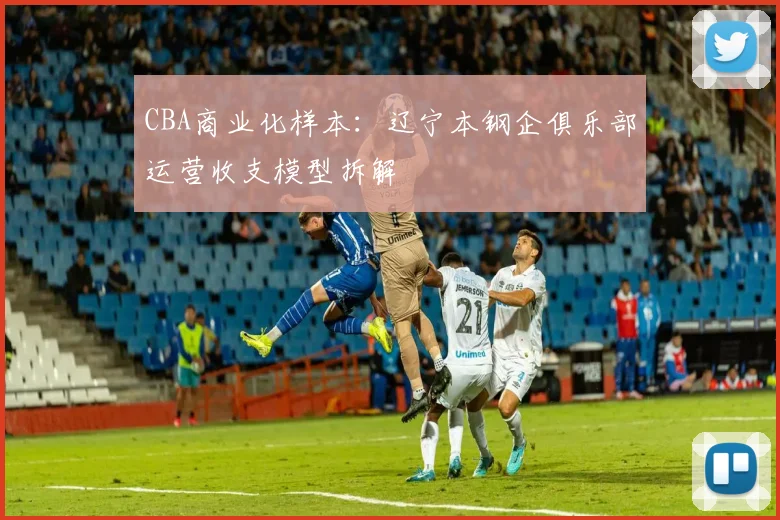 CBA商业化样本：辽宁本钢企俱乐部运营收支模型拆解