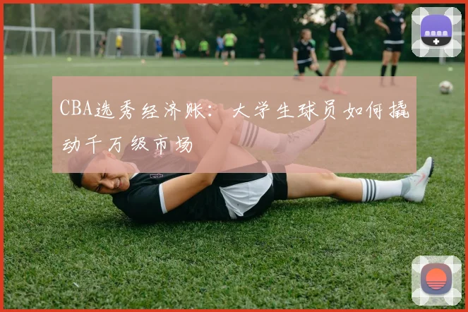 CBA选秀经济账：大学生球员如何撬动千万级市场