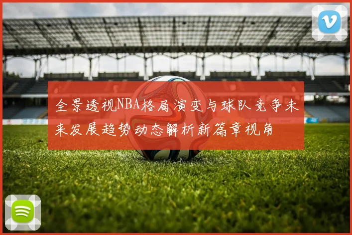 全景透视NBA格局演变与球队竞争未来发展趋势动态解析新篇章视角