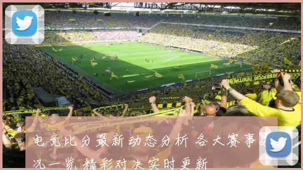 电竞比分最新动态分析 各大赛事战况一览 精彩对决实时更新