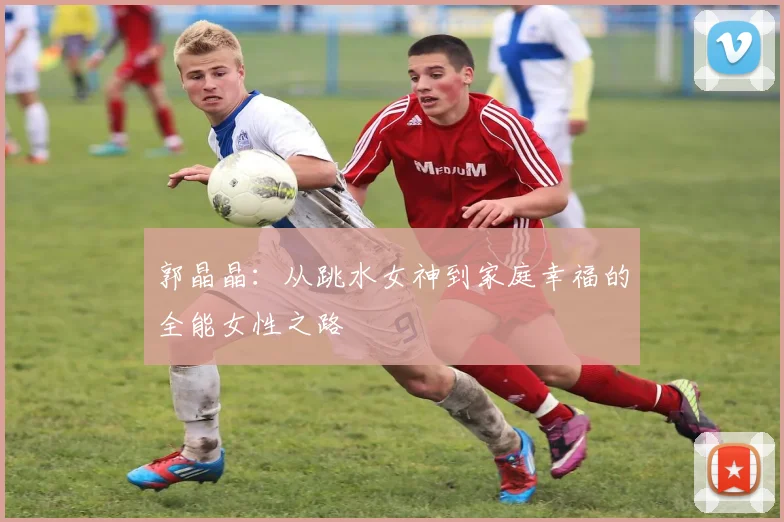 郭晶晶：从跳水女神到家庭幸福的全能女性之路