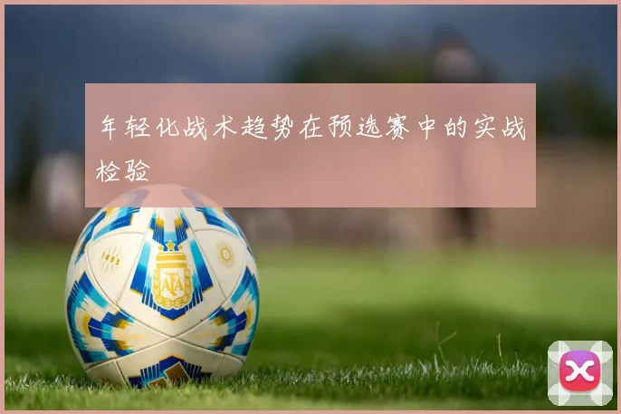 年轻化战术趋势在预选赛中的实战检验